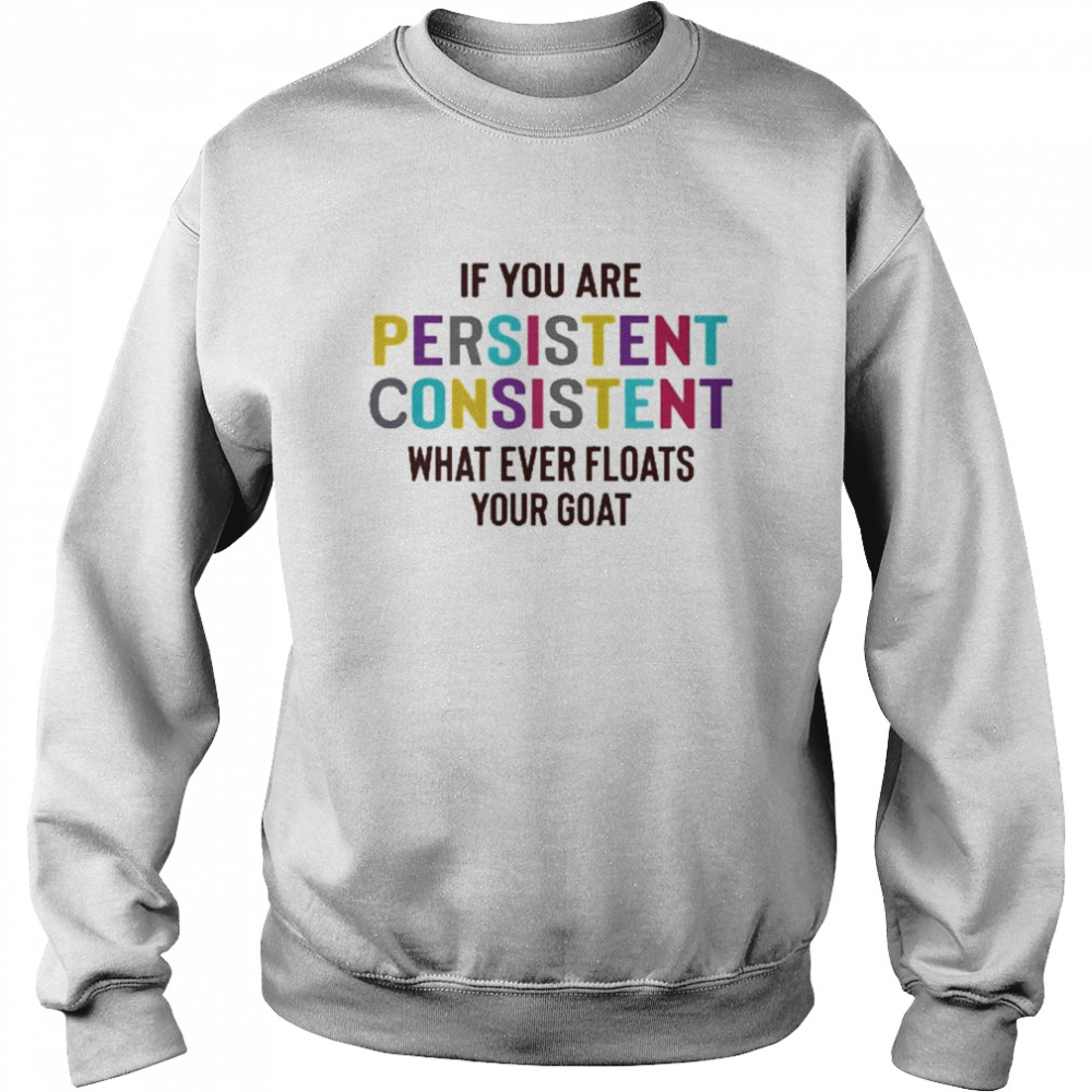 If You Are Persistent Consistent What Ever Floats Your Goat Shirt Unisex Sweatshirt