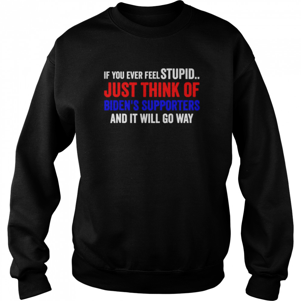 If You Ever Feel Stupid Just Think of Biden Supporters T-Shirt Unisex Sweatshirt