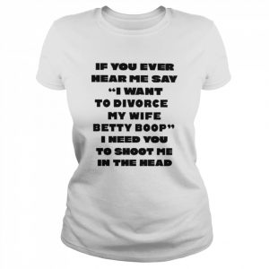 If you ever hear me say I want to divorce my wife betty boop I need you to shoot me in the head  Classic Women's T-shirt