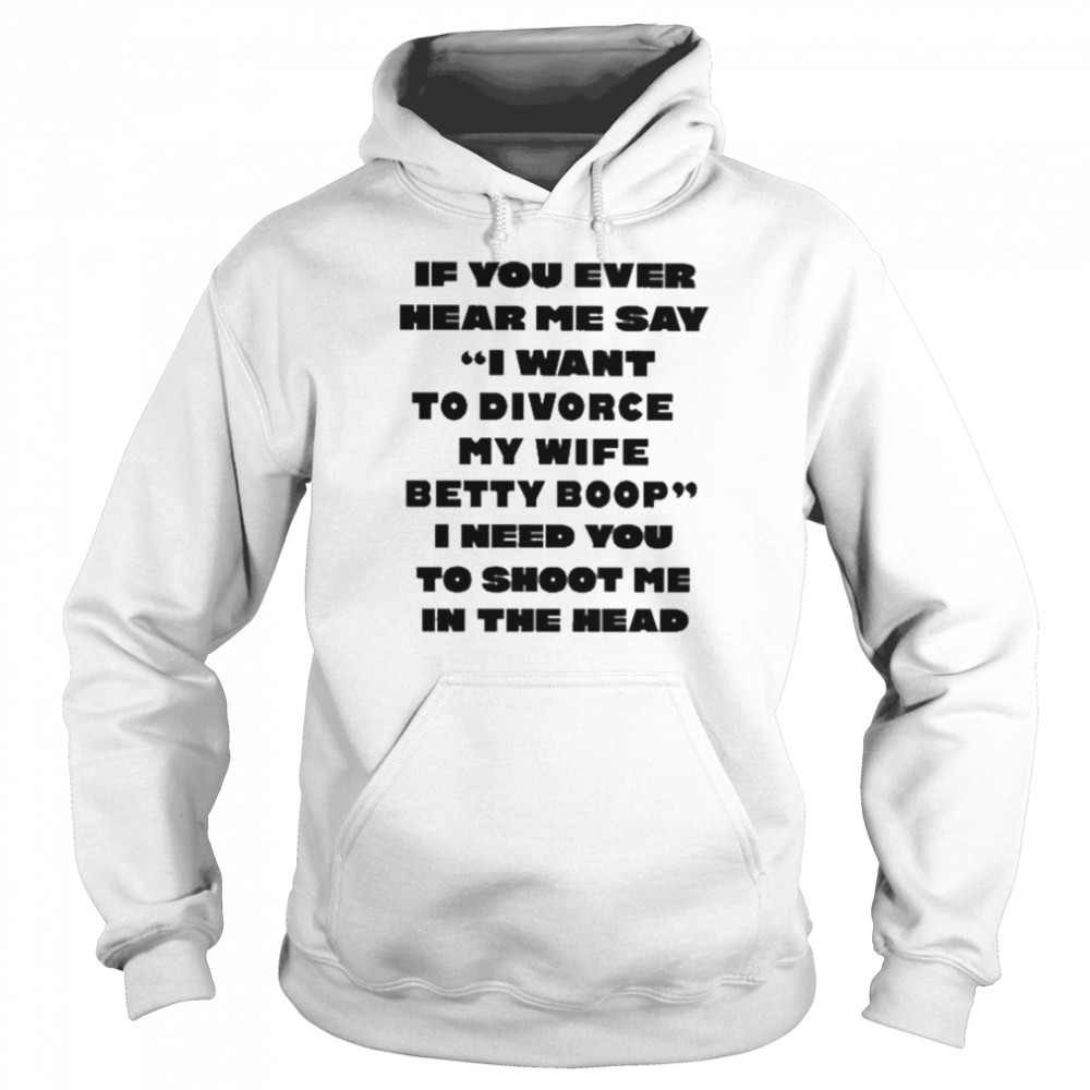 If you ever hear me say I want to divorce my wife betty boop I need you to shoot me in the head  Unisex Hoodie