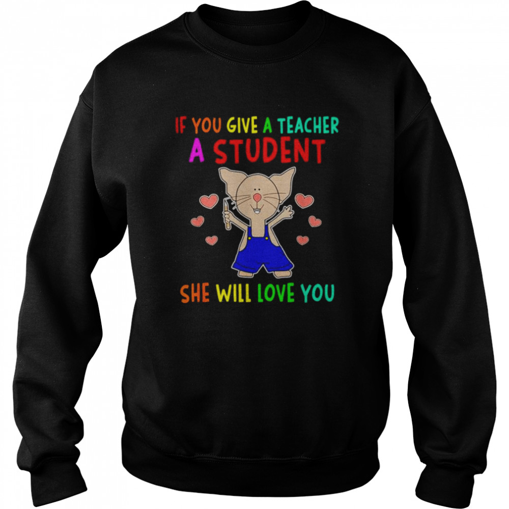 If you give a teacher a student she will love you  Unisex Sweatshirt