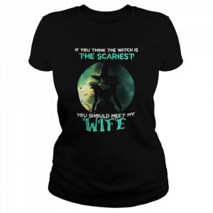 If you think the witch is the scariest you should meet my wife halloween  Classic Women's T-shirt