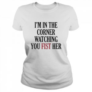 I’m In The Corner Watching You Fist Her Shirt Classic Women's T-shirt