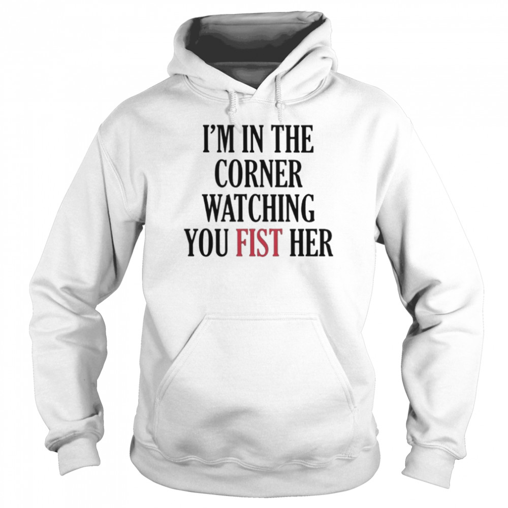 I’m In The Corner Watching You Fist Her Shirt Unisex Hoodie