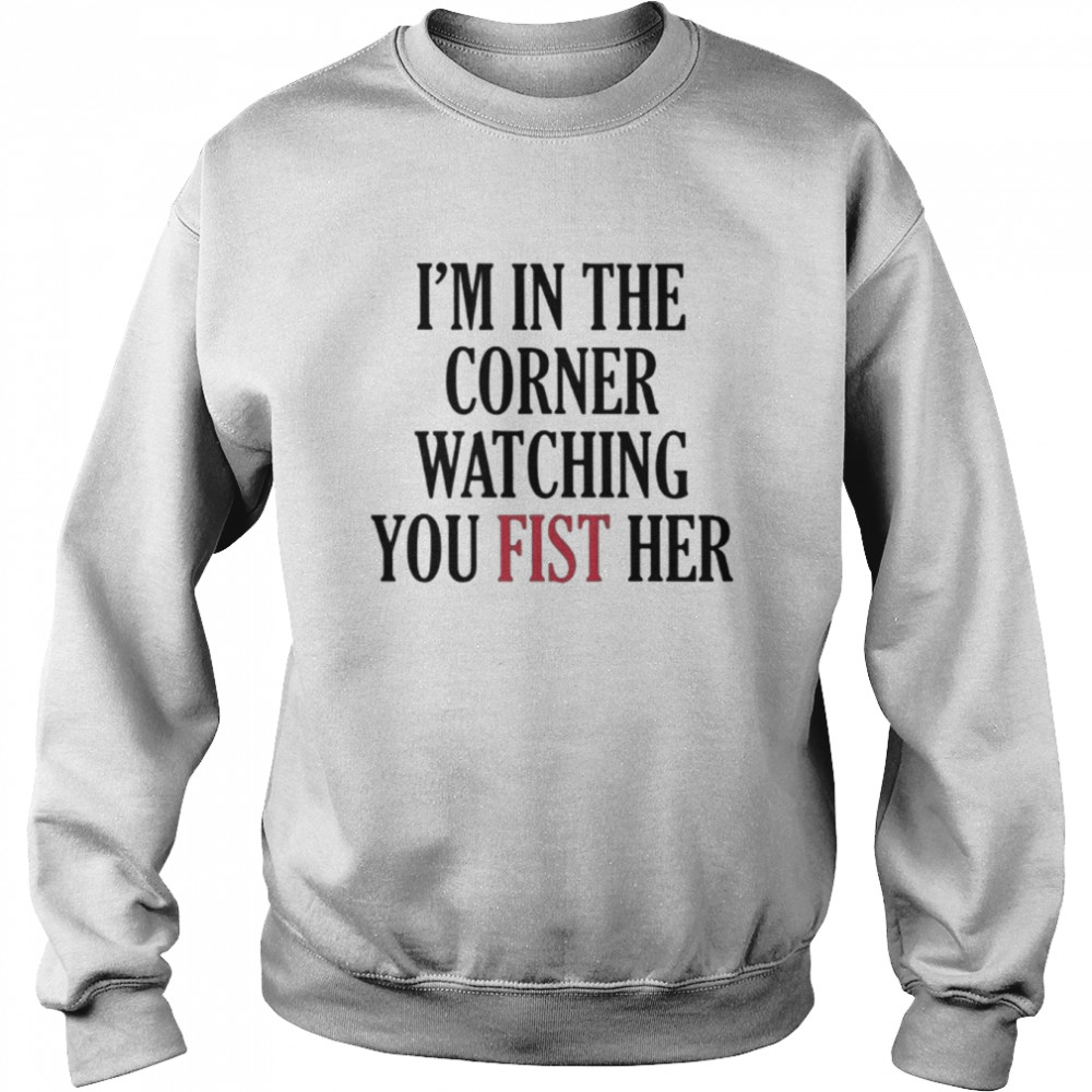 I’m In The Corner Watching You Fist Her Shirt Unisex Sweatshirt