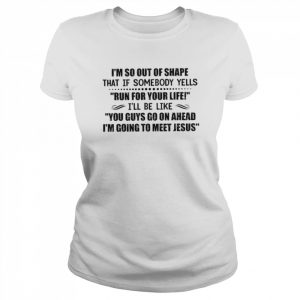 I’m so out of shape that If somebody yells Run for your life I’ll be like You guys go on ahead I’m going to meet Jesus  Classic Women's T-shirt