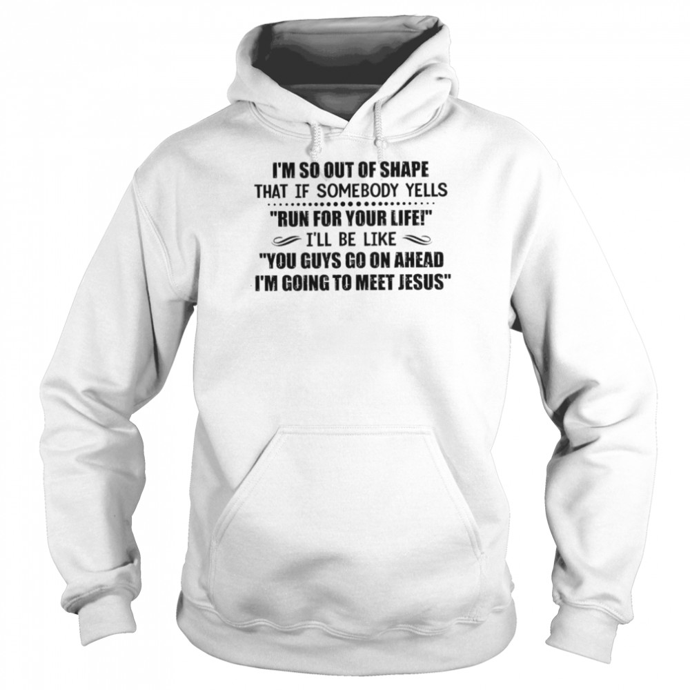 I’m so out of shape that If somebody yells Run for your life I’ll be like You guys go on ahead I’m going to meet Jesus  Unisex Hoodie