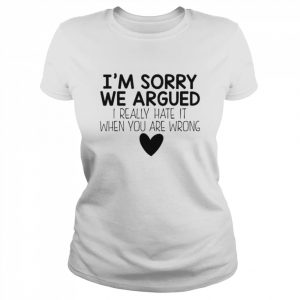 I’m sorry we argued I really hate it when you are wrong  Classic Women's T-shirt