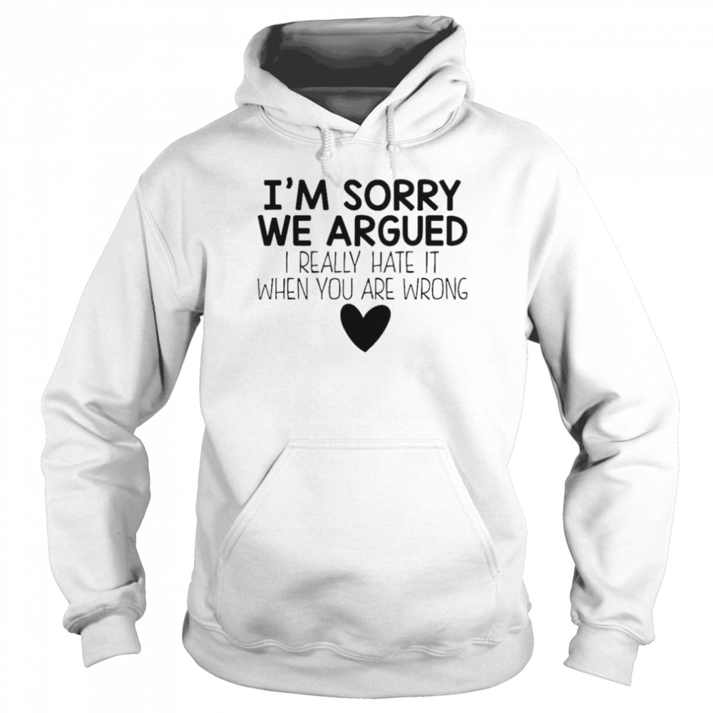 I’m sorry we argued I really hate it when you are wrong  Unisex Hoodie