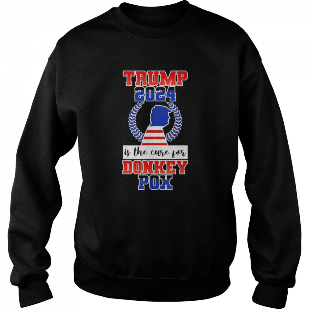 Is Trump 2024 The Cure For Donkey Pox T-Shirt Unisex Sweatshirt