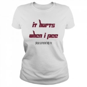 It’s Hurts When I Pee Please Someone Help Me Shirt Classic Women's T-shirt