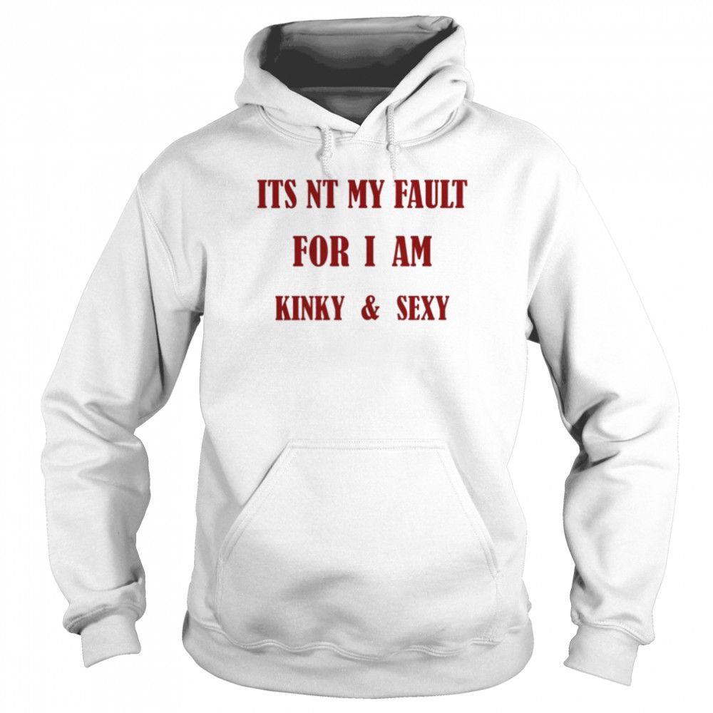 Its Nt My Fault For I Am Kinky And Sexy Shirt Unisex Hoodie