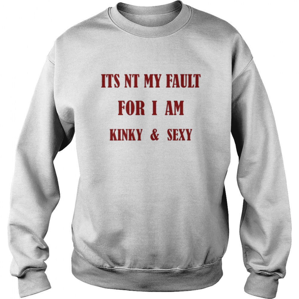 Its Nt My Fault For I Am Kinky And Sexy Shirt Unisex Sweatshirt