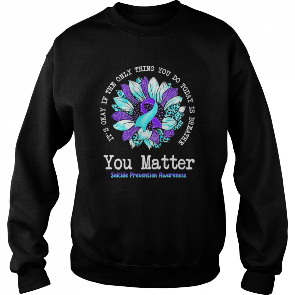 It’s Okay If The Only Thing You Do Today Is Breathe You Matter Suicide prevention Awareness Shirt Unisex Sweatshirt