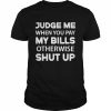 Judge me when you pay my bills otherwise shut up  Classic Men's T-shirt