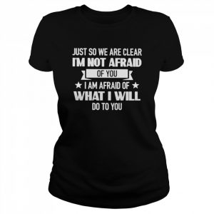 Just so we are clear I’m not afraid of you I am afraid of what I will do to you  Classic Women's T-shirt