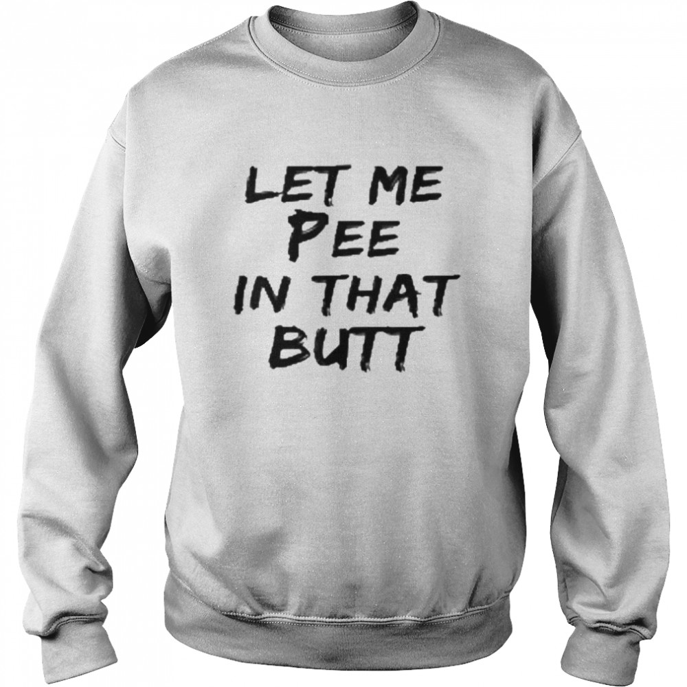 Let Me Pee In That Butt Shirt Unisex Sweatshirt