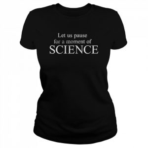 Let us pause for a moment of science  Classic Women's T-shirt