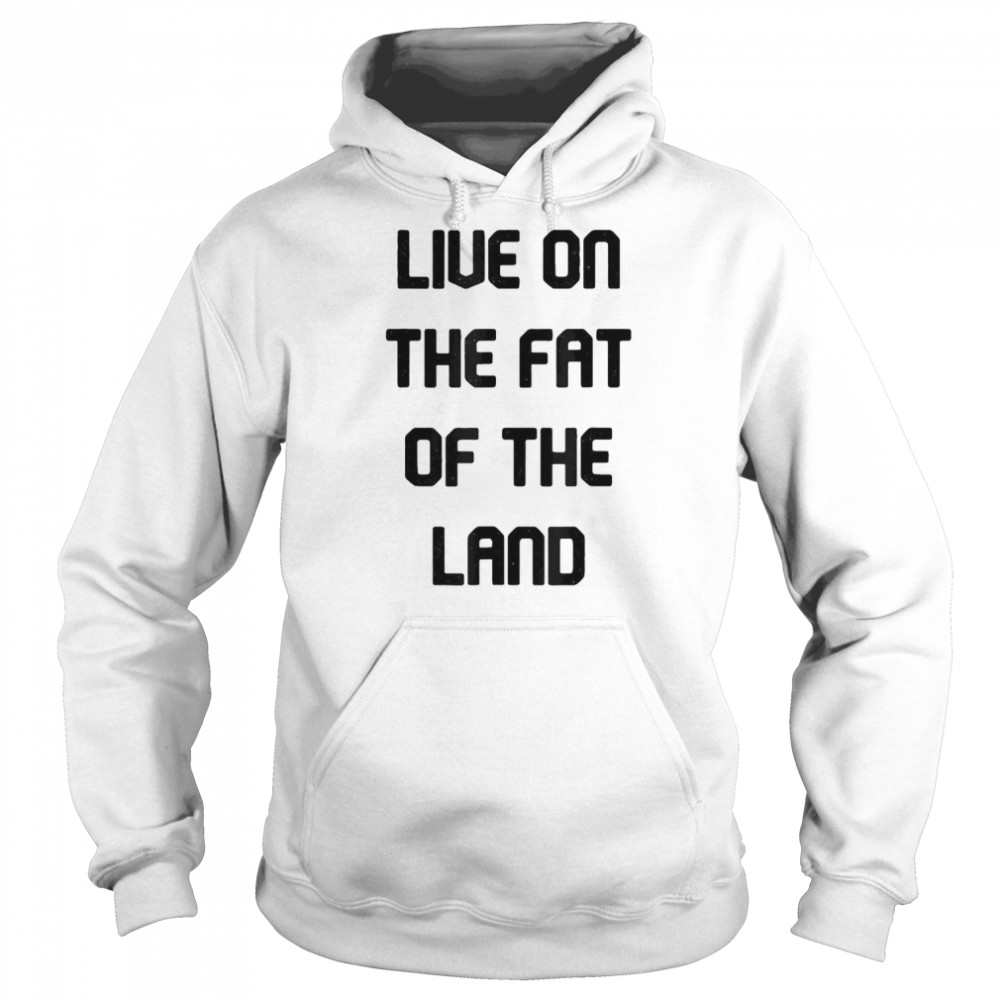 Live On The Fat Of The Land T- Unisex Hoodie