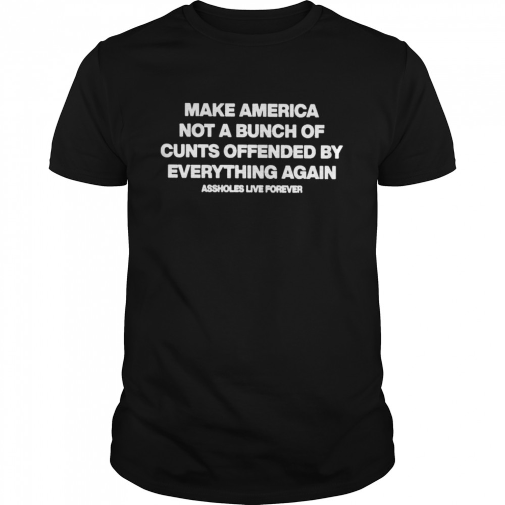 Make america not a bunch of cunts offended assholes live forever shirt