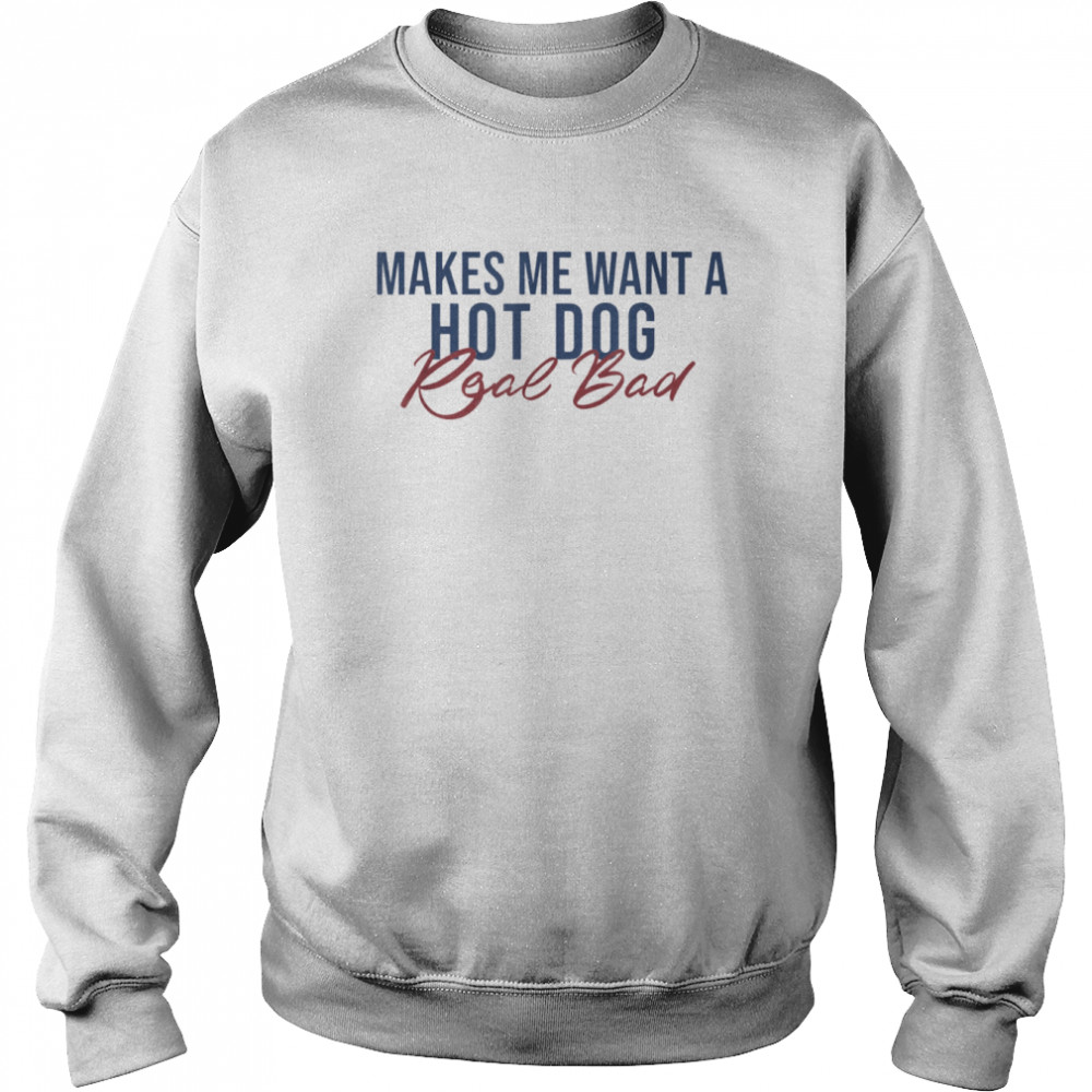 Makes Me Want A Hot Dog Real Bad T-Shirt Unisex Sweatshirt