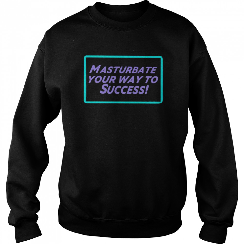 Masturbate Your Way To Success Shirt Unisex Sweatshirt