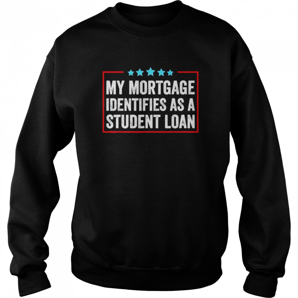 My Mortgage Identifies As A Student Loan Cancel Student Debt Shirt Unisex Sweatshirt