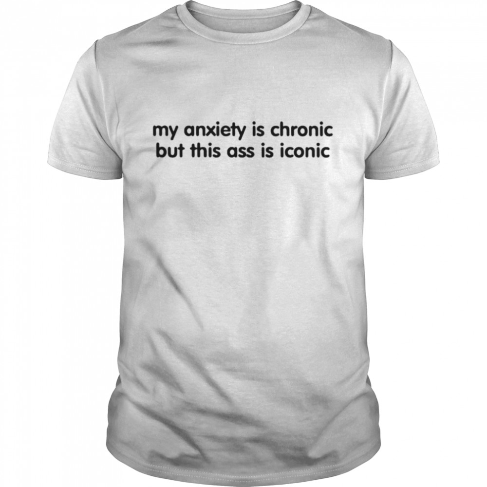 My anxiety is chronic but this ass is iconic shirt