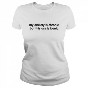 My anxiety is chronic but this ass is iconic  Classic Women's T-shirt