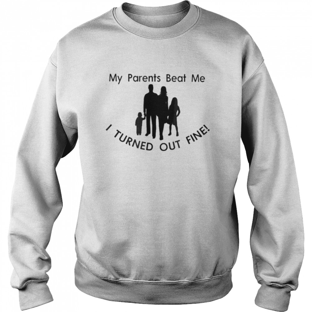 My parents my family beat me I turned out fine  Unisex Sweatshirt