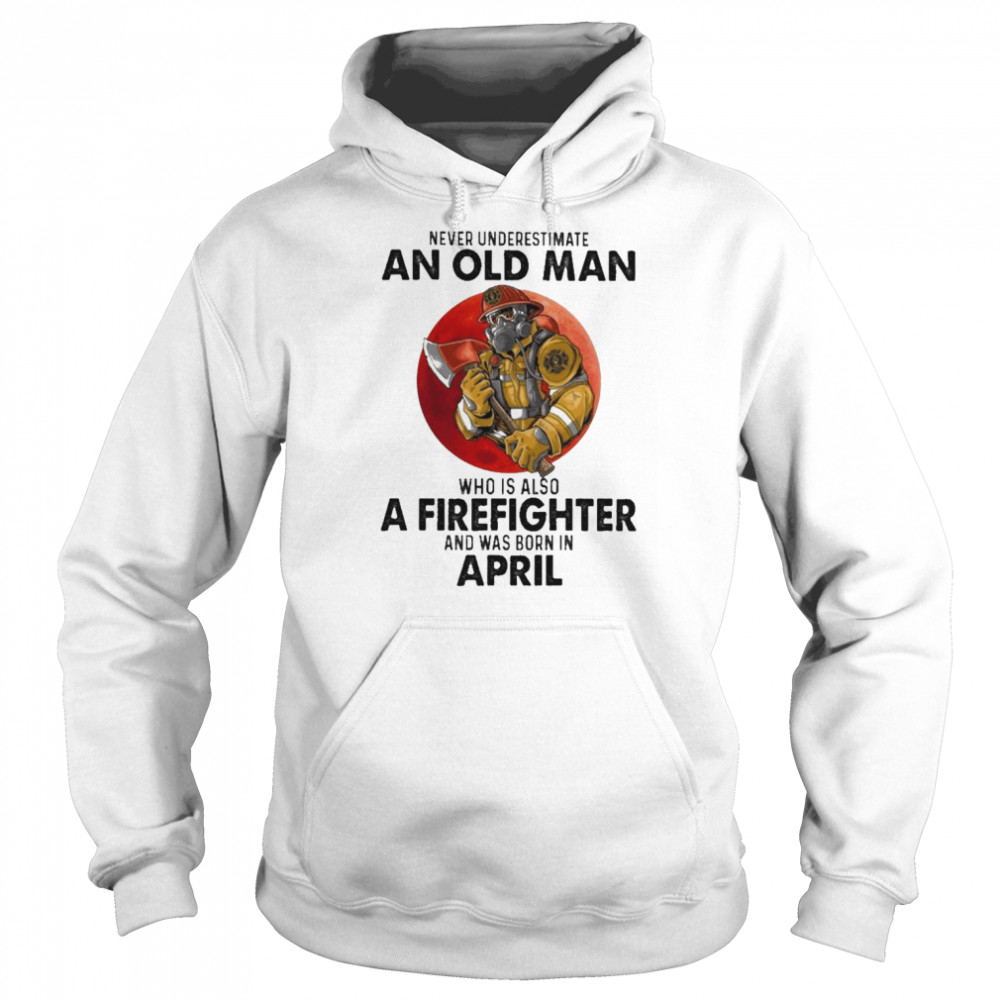 Never underestimate an old Man who is also a Firefighter and was born in April  Unisex Hoodie