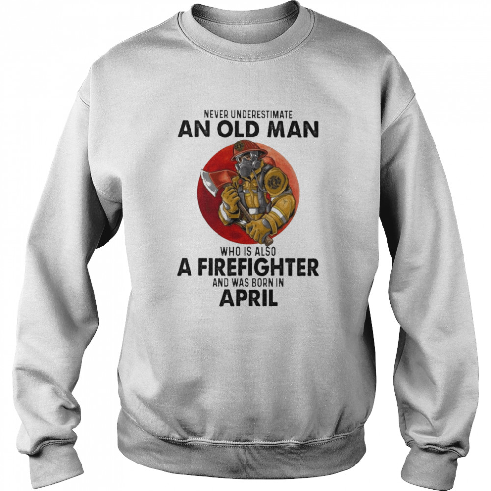 Never underestimate an old Man who is also a Firefighter and was born in April  Unisex Sweatshirt