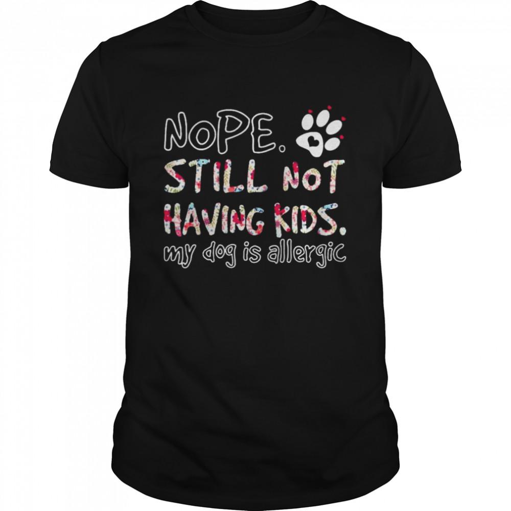 Nope still not having kids my Dog is allergic shirt