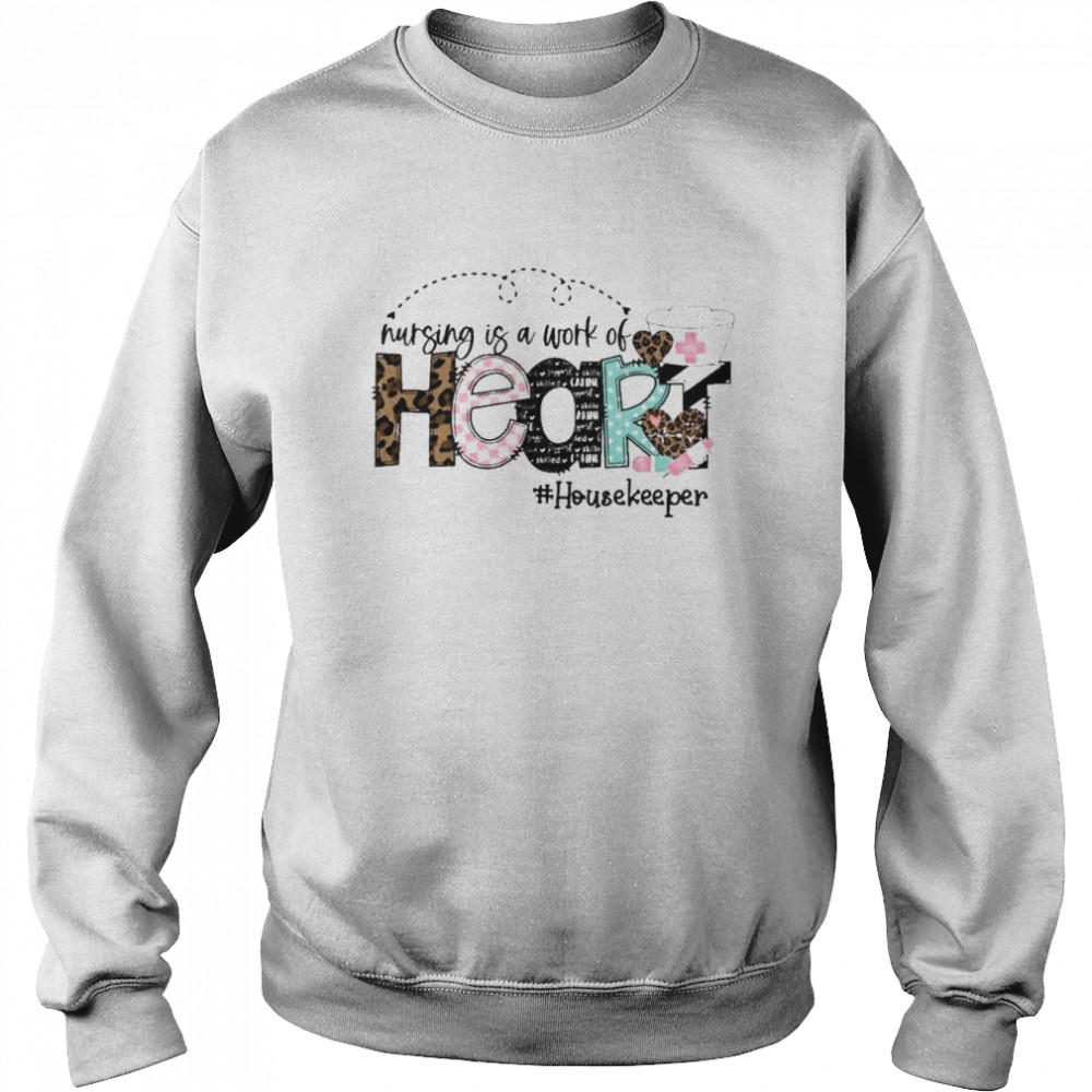 Nursing Is A Work Of Heart Housekeeper Shirt Unisex Sweatshirt