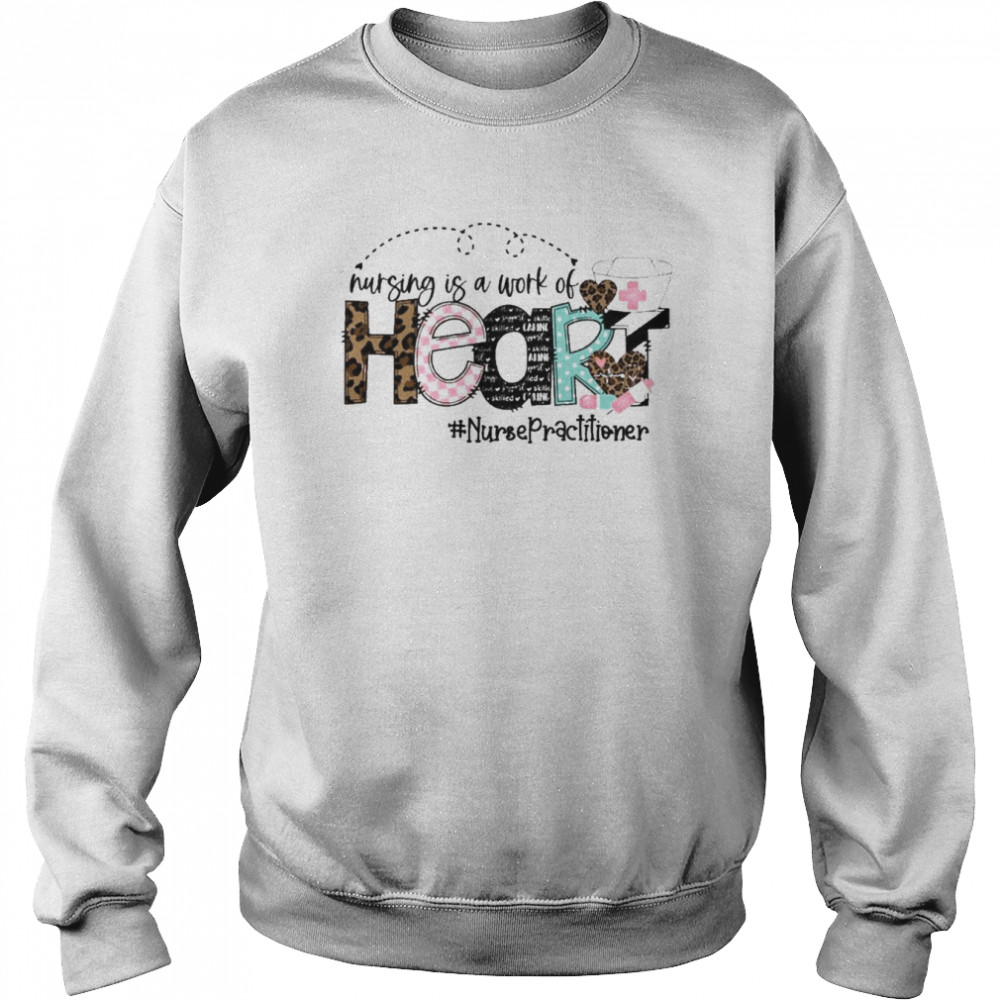 Nursing Is A Work Of Heart Nurse Practitioner Shirt Unisex Sweatshirt