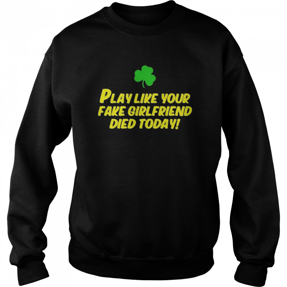 Play Like Your Fake Girlfriend Died Today Shirt Unisex Sweatshirt