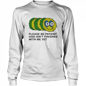 Please Be Patient God Isn’t Finished With Me Yet Shirt Long Sleeved T-shirt