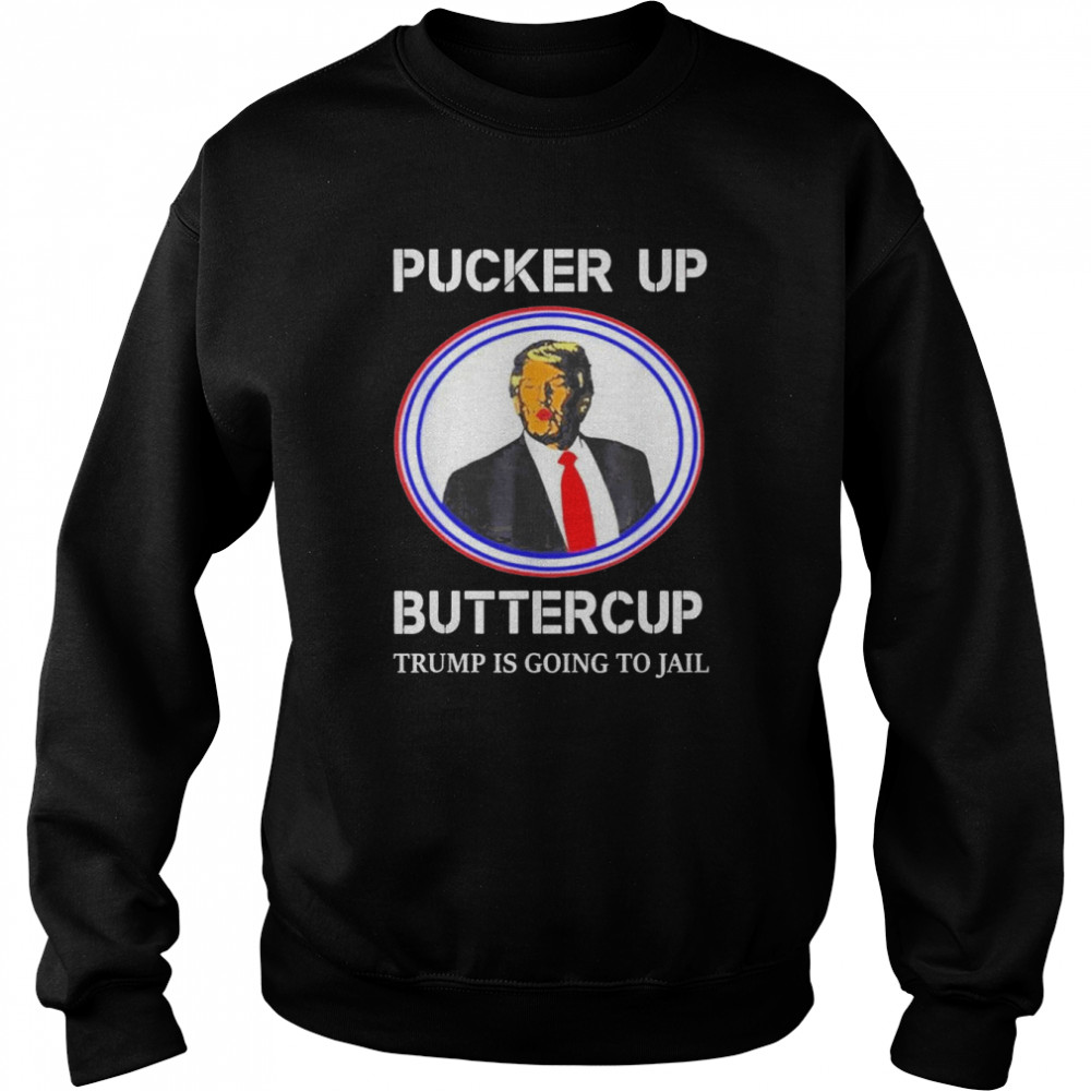 Pucker Up Buttercup Trump Is Going To Jail T-Shirt Unisex Sweatshirt