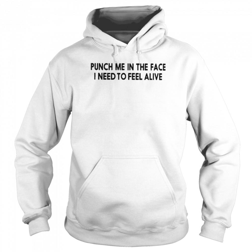 Punch Me In The Face I Need To Feel Alive Shirt Unisex Hoodie