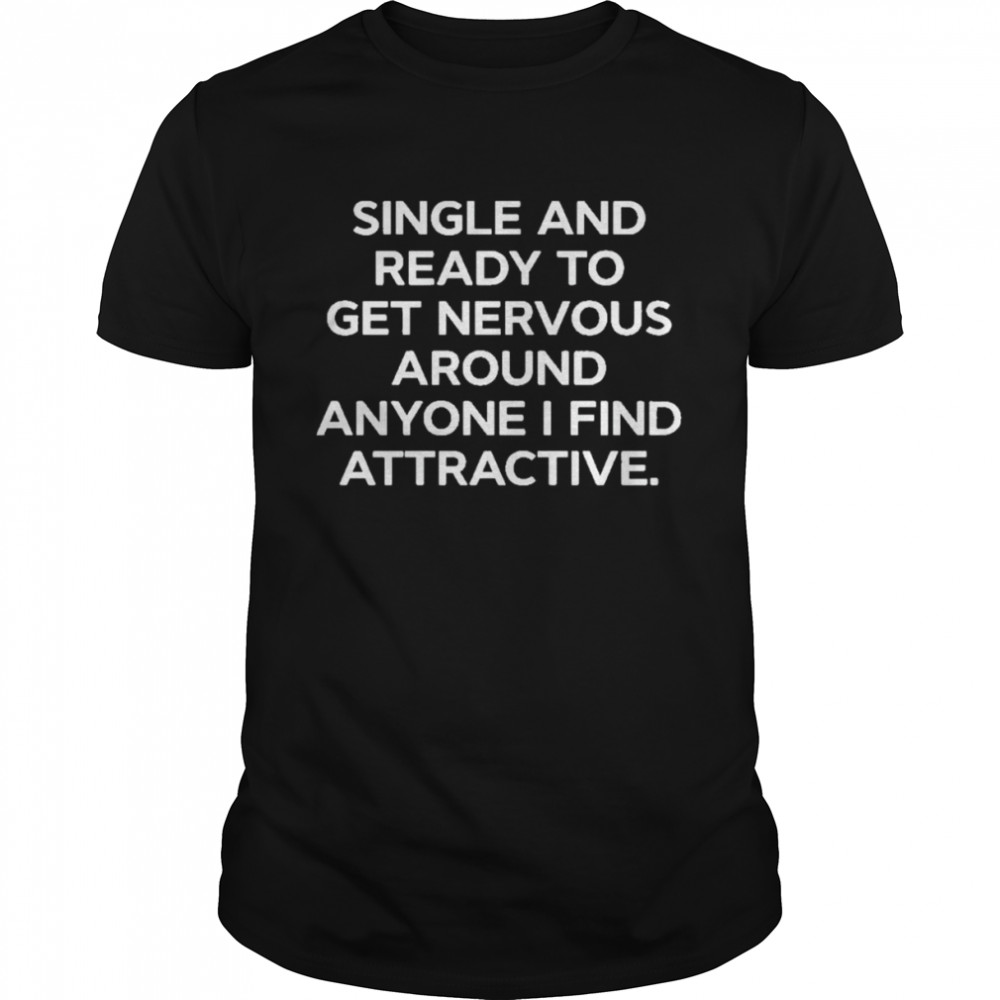 Single And Ready To Get Nervous Around Anyone I Find Attractive Shirt