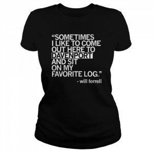 Sometimes I like to come out here to davenport and sit on my Favorite log Will Ferrell  Classic Women's T-shirt