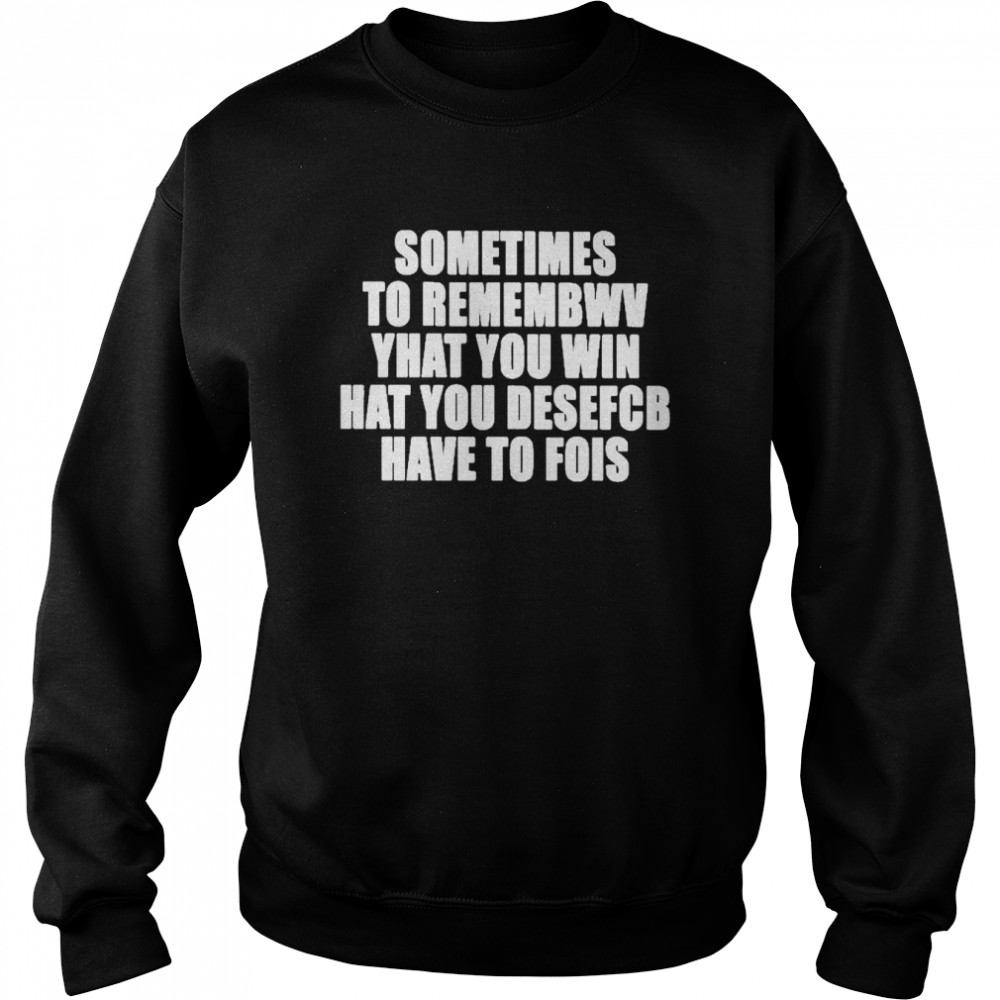 Sometimes To Remembwv Yhat You Win Hat You Desefcb Have To Fois Shirt Unisex Sweatshirt