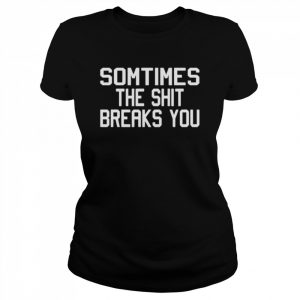 Sometimes the shit breaks you unisex T- Classic Women's T-shirt