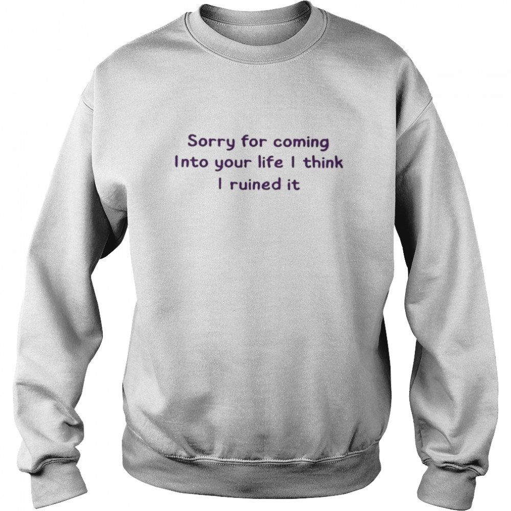 Sorry for coming into your life I think I ruined it  Unisex Sweatshirt