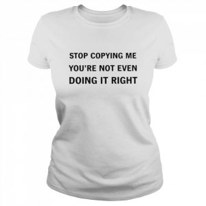 Stop Copying Me You’re Not Even Doing It Right Shirt Classic Women's T-shirt