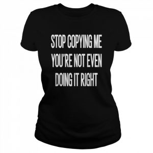 Stop copying me you’re not even doing it right unisex T- Classic Women's T-shirt