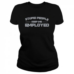 Stupid people keep me employed unisex T- Classic Women's T-shirt