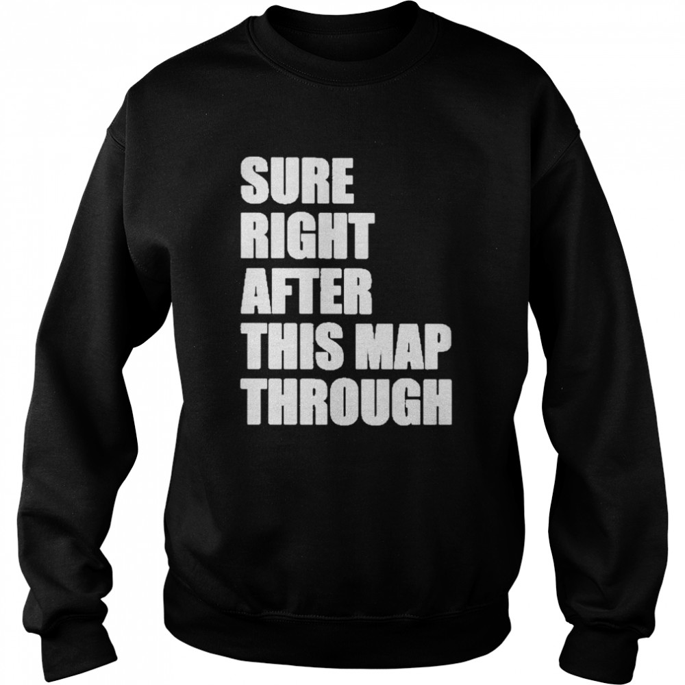 Sure Right After This Map Though Shirt Unisex Sweatshirt