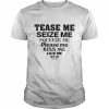 Tease me seize me squeeze me please me kiss me lick me suck me fuck me  Classic Men's T-shirt