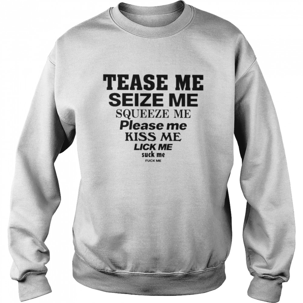 Tease me seize me squeeze me please me kiss me lick me suck me fuck me  Unisex Sweatshirt